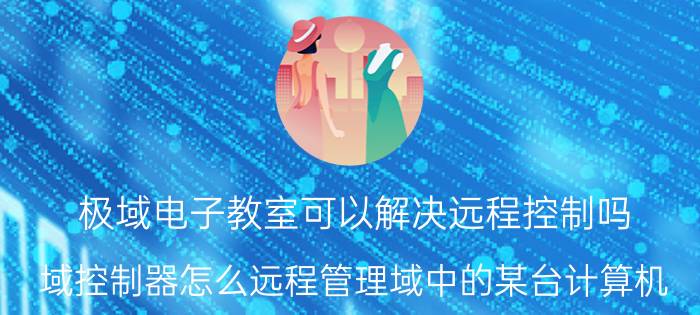 极域电子教室可以解决远程控制吗 域控制器怎么远程管理域中的某台计算机？